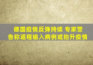 德国疫情反弹持续 专家警告称返程输入病例或抬升疫情